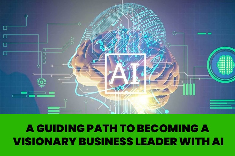 A Guiding Path to Becoming a Visionary Business Leader with AI